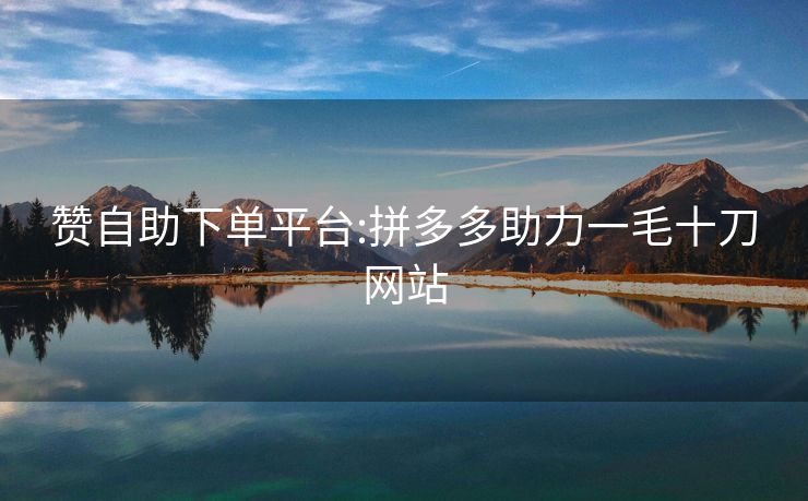 赞自助下单平台:拼多多助力一毛十刀网站