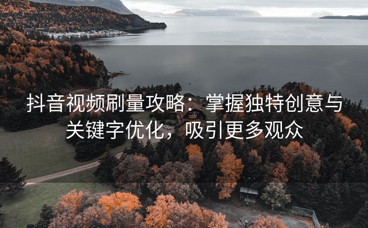 抖音视频刷量攻略：掌握独特创意与关键字优化，吸引更多观众