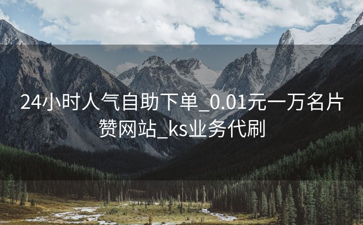24小时人气自助下单_0.01元一万名片赞网站_ks业务代刷
