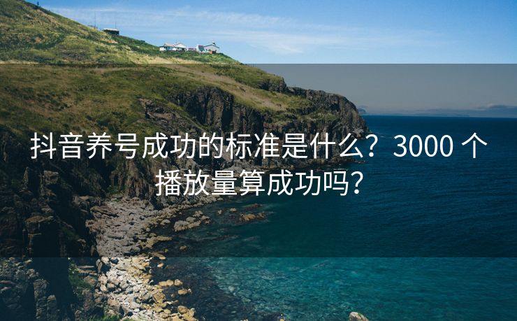 抖音养号成功的标准是什么？3000 个播放量算成功吗？