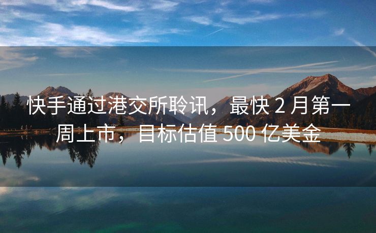 快手通过港交所聆讯，最快 2 月第一周上市，目标估值 500 亿美金