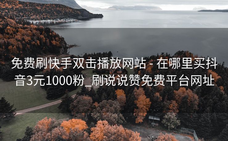 免费刷快手双击播放网站 - 在哪里买抖音3元1000粉_刷说说赞免费平台网址