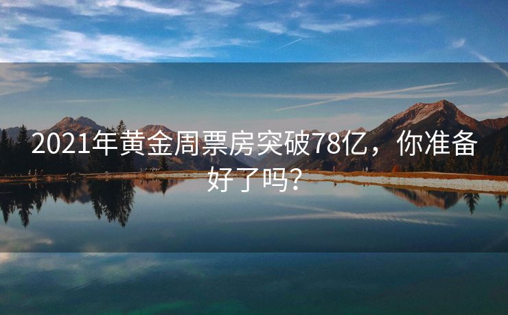 2021年黄金周票房突破78亿，你准备好了吗？