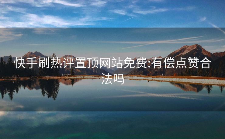 快手刷热评置顶网站免费:有偿点赞合法吗