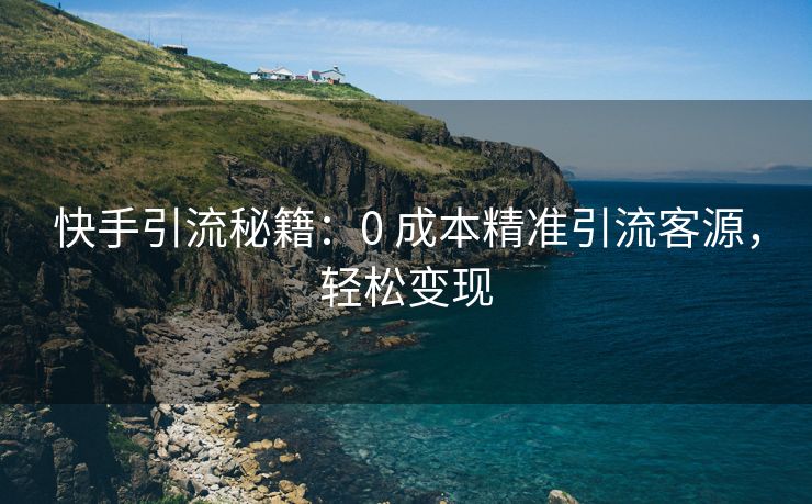 快手引流秘籍：0 成本精准引流客源，轻松变现