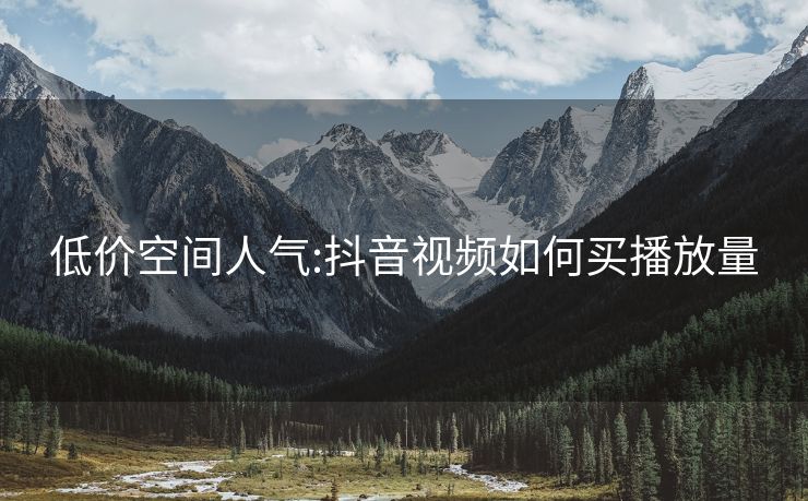 低价空间人气:抖音视频如何买播放量