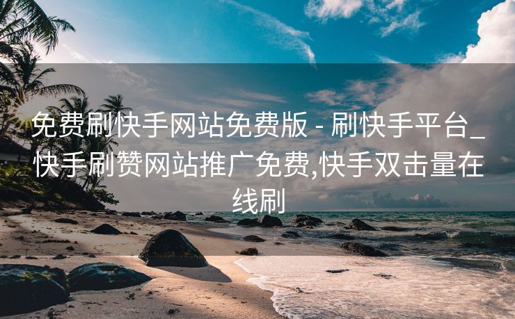 免费刷快手网站免费版 - 刷快手平台_快手刷赞网站推广免费,快手双击量在线刷