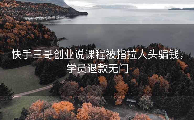 快手三哥创业说课程被指拉人头骗钱，学员退款无门