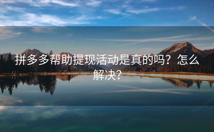 拼多多帮助提现活动是真的吗？怎么解决？