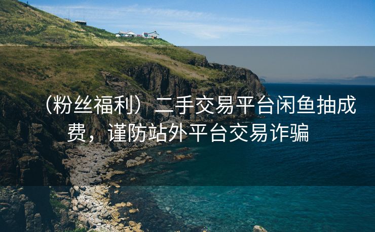（粉丝福利）二手交易平台闲鱼抽成费，谨防站外平台交易诈骗