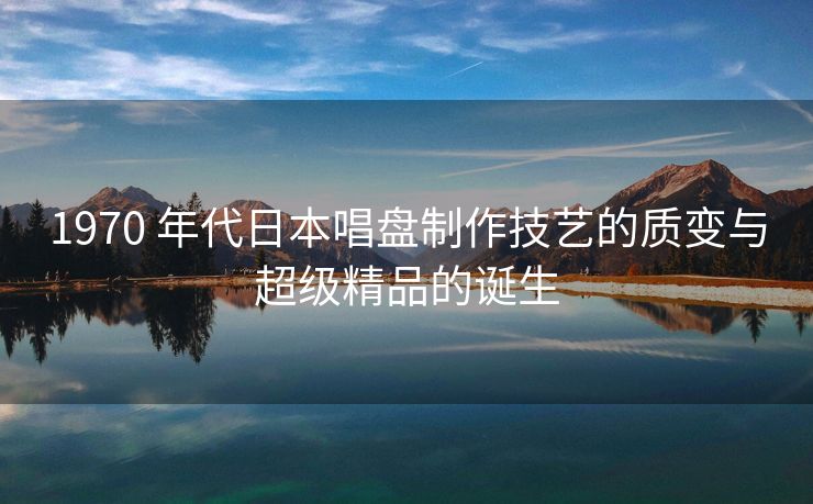 1970 年代日本唱盘制作技艺的质变与超级精品的诞生
