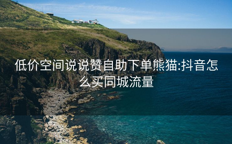 低价空间说说赞自助下单熊猫:抖音怎么买同城流量