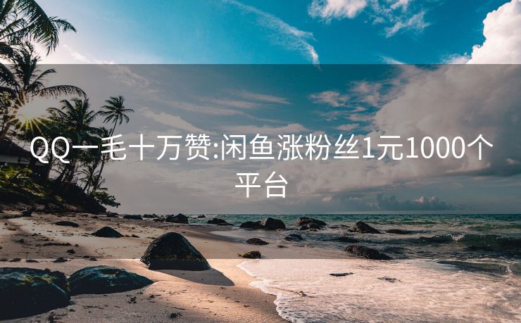 QQ一毛十万赞:闲鱼涨粉丝1元1000个平台