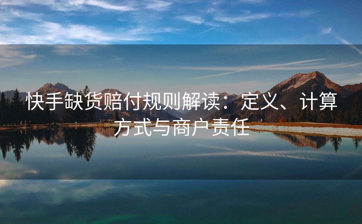 快手缺货赔付规则解读：定义、计算方式与商户责任