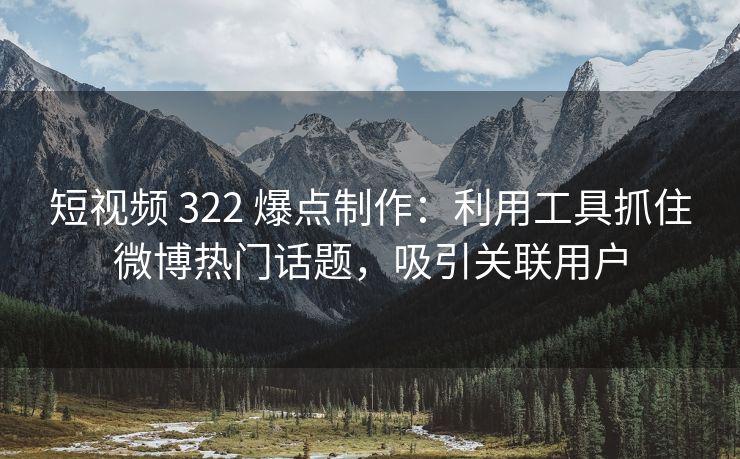 短视频 322 爆点制作：利用工具抓住微博热门话题，吸引关联用户