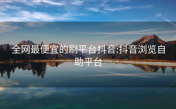 全网最便宜的刷平台抖音:抖音浏览自助平台