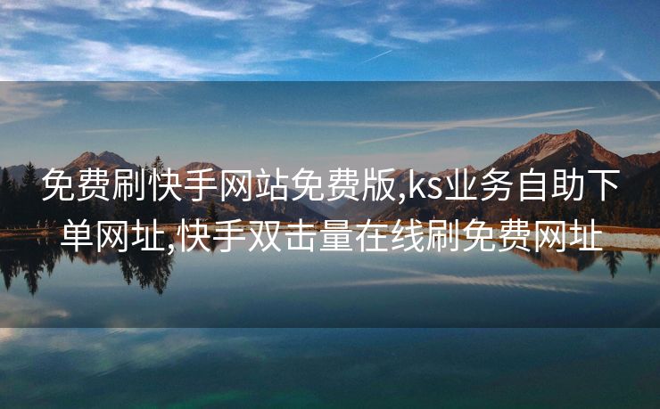 免费刷快手网站免费版,ks业务自助下单网址,快手双击量在线刷免费网址