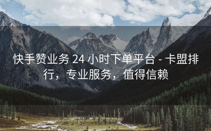 快手赞业务 24 小时下单平台 - 卡盟排行，专业服务，值得信赖