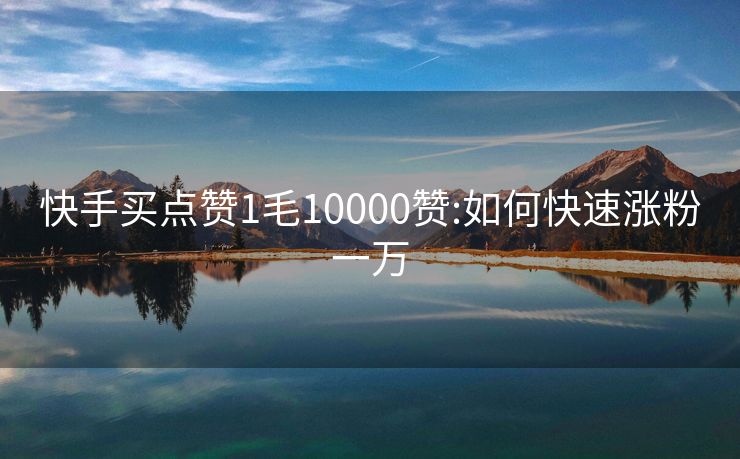 快手买点赞1毛10000赞:如何快速涨粉一万
