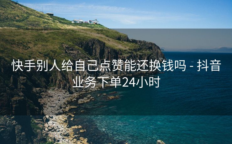 快手别人给自己点赞能还换钱吗 - 抖音业务下单24小时