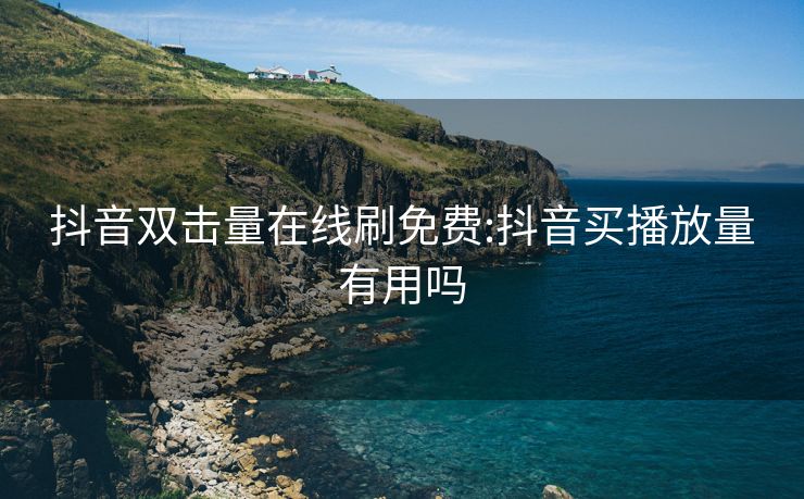 抖音双击量在线刷免费:抖音买播放量有用吗