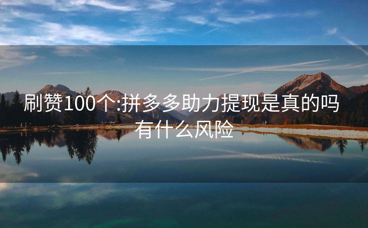 刷赞100个:拼多多助力提现是真的吗 有什么风险