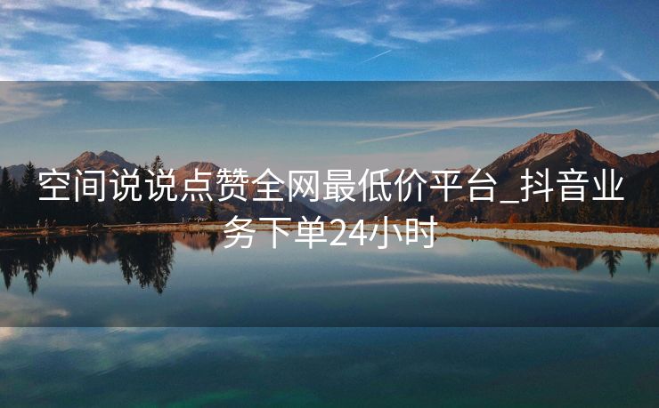 空间说说点赞全网最低价平台_抖音业务下单24小时