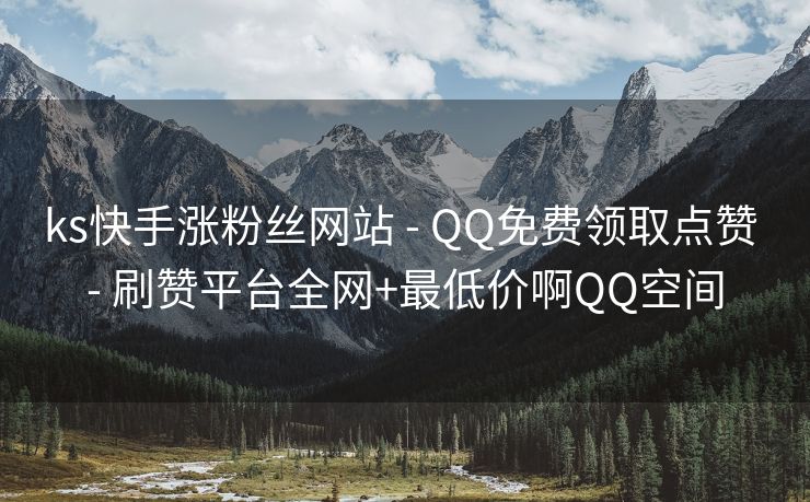ks快手涨粉丝网站 - QQ免费领取点赞 - 刷赞平台全网+最低价啊QQ空间
