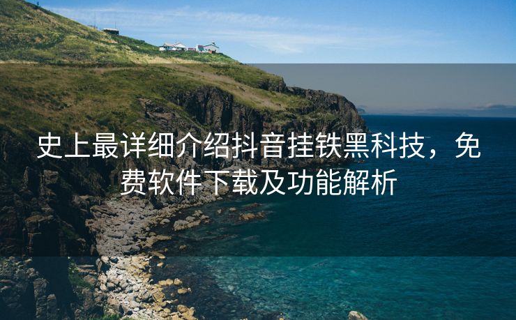 史上最详细介绍抖音挂铁黑科技，免费软件下载及功能解析