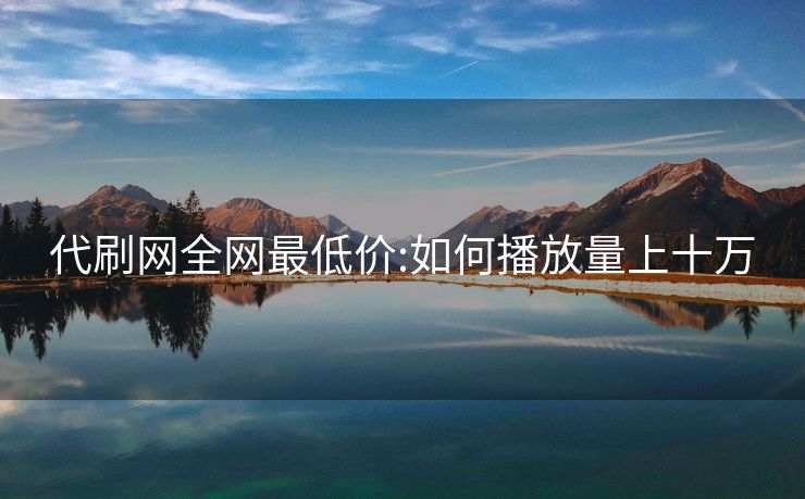 代刷网全网最低价:如何播放量上十万