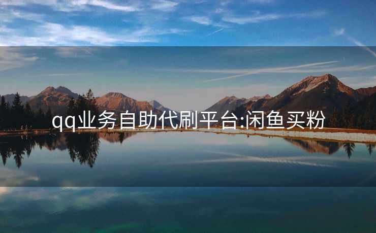 qq业务自助代刷平台:闲鱼买粉