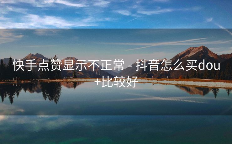 快手点赞显示不正常 - 抖音怎么买dou+比较好