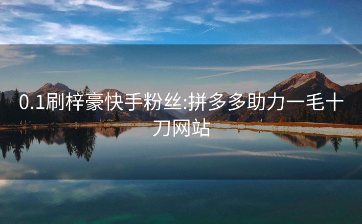 0.1刷梓豪快手粉丝:拼多多助力一毛十刀网站