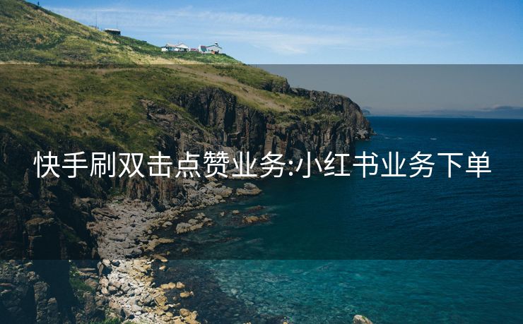 快手刷双击点赞业务:小红书业务下单