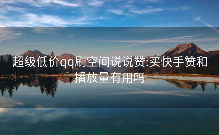 超级低价qq刷空间说说赞:买快手赞和播放量有用吗