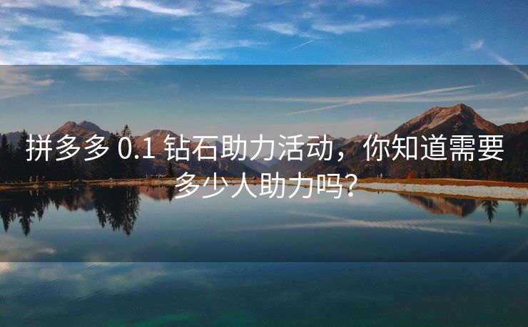拼多多 0.1 钻石助力活动，你知道需要多少人助力吗？