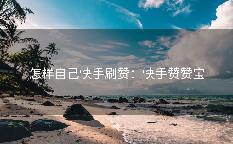 怎样自己快手刷赞：快手赞赞宝