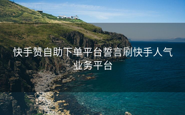 快手赞自助下单平台誓言刷快手人气业务平台