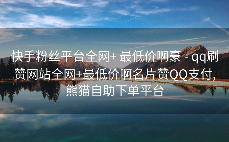 快手粉丝平台全网+ 最低价啊豪 - qq刷赞网站全网+最低价啊名片赞QQ支付,熊猫自助下单平台