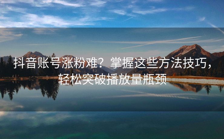 抖音账号涨粉难？掌握这些方法技巧，轻松突破播放量瓶颈
