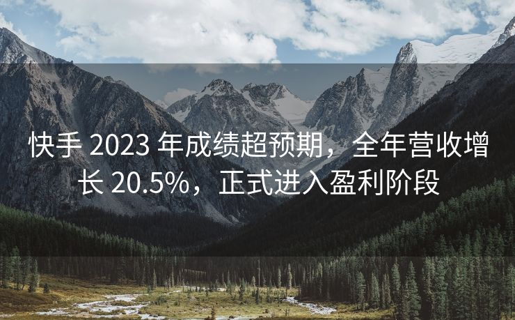 快手 2023 年成绩超预期，全年营收增长 20.5%，正式进入盈利阶段