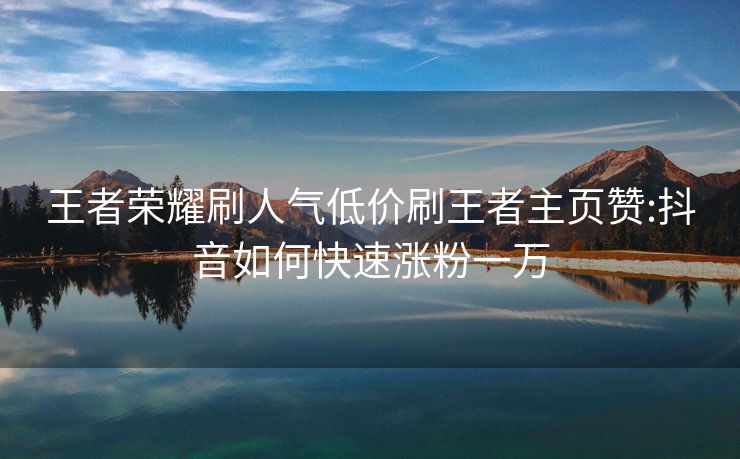 王者荣耀刷人气低价刷王者主页赞:抖音如何快速涨粉一万