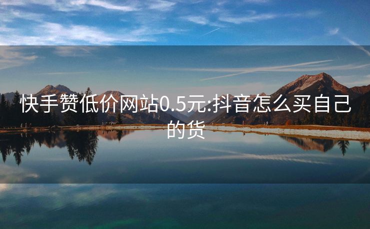 快手赞低价网站0.5元:抖音怎么买自己的货