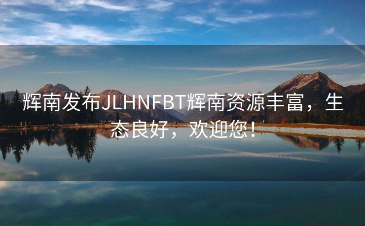 辉南发布JLHNFBT辉南资源丰富，生态良好，欢迎您！