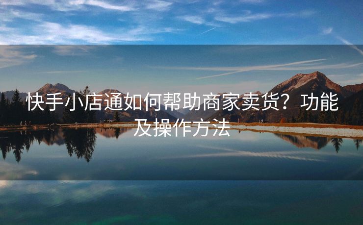 快手小店通如何帮助商家卖货？功能及操作方法
