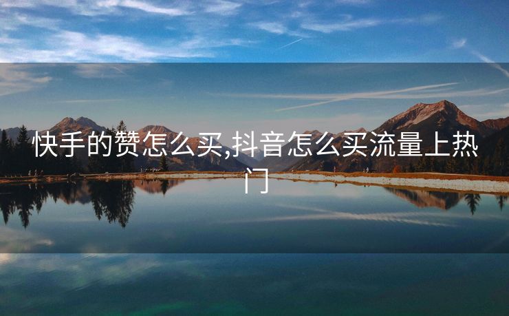 快手的赞怎么买,抖音怎么买流量上热门