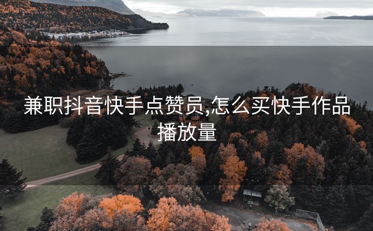 兼职抖音快手点赞员,怎么买快手作品播放量
