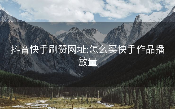 抖音快手刷赞网址:怎么买快手作品播放量