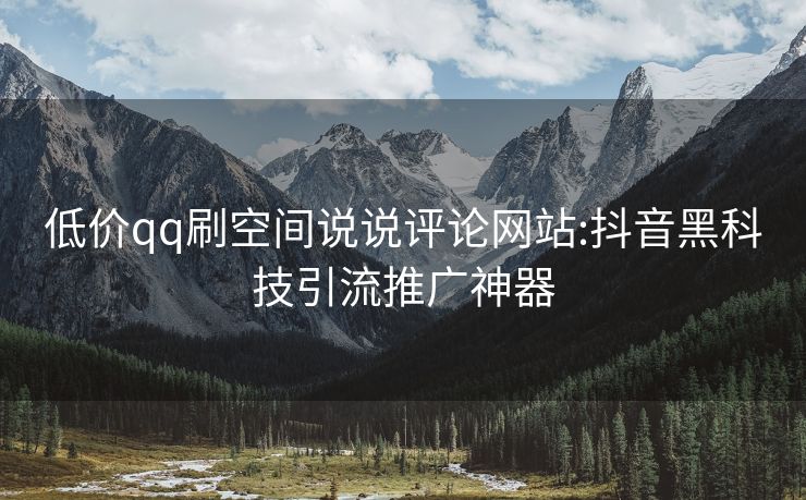 低价qq刷空间说说评论网站:抖音黑科技引流推广神器