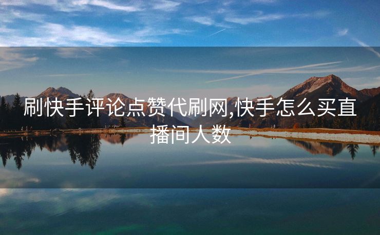 刷快手评论点赞代刷网,快手怎么买直播间人数